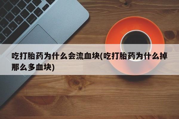堕胎药联系微信吃打胎药为什么会流血块(吃打胎药为什么掉那么多血块)