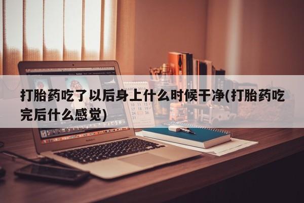 堕胎药联系微信打胎药吃了以后身上什么时候干净(打胎药吃完后什么感觉)