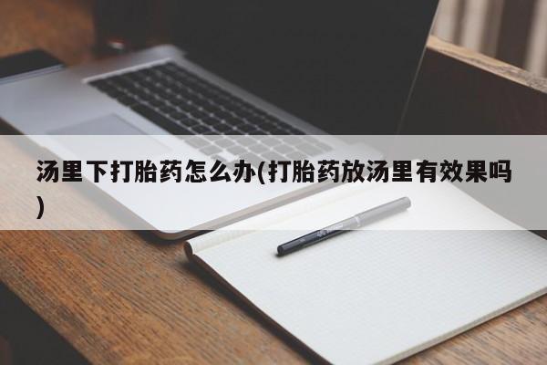 堕胎药联系微信汤里下打胎药怎么办(打胎药放汤里有效果吗)