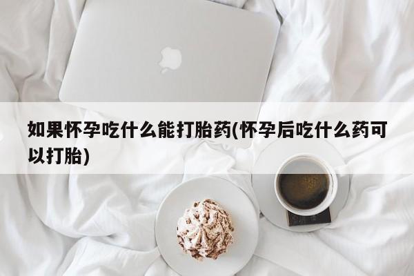 堕胎药联系微信如果怀孕吃什么能打胎药(怀孕后吃什么药可以打胎)