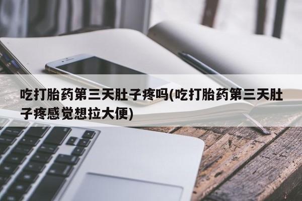堕胎药联系微信吃打胎药第三天肚子疼吗(吃打胎药第三天肚子疼感觉想拉大便)