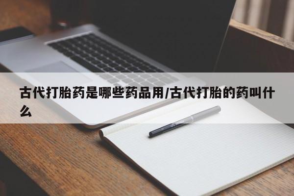 堕胎药联系微信古代打胎药是哪些药品用/古代打胎的药叫什么