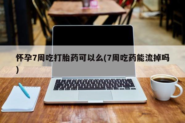 堕胎药联系微信怀孕7周吃打胎药可以么(7周吃药能流掉吗)