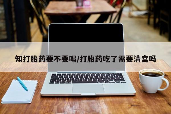 堕胎药联系微信知打胎药要不要喝/打胎药吃了需要清宫吗
