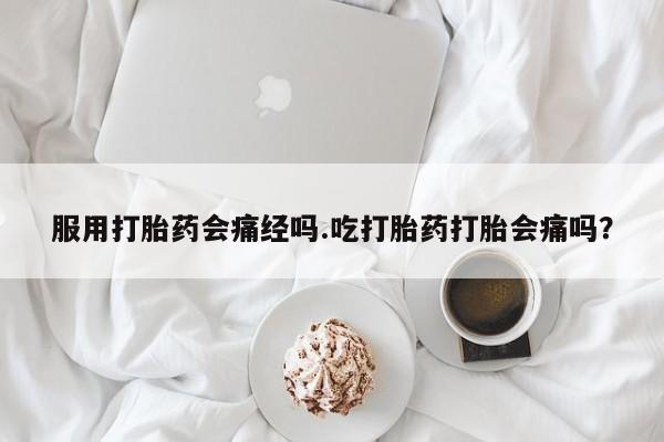 堕胎药联系微信服用打胎药会痛经吗.吃打胎药打胎会痛吗？