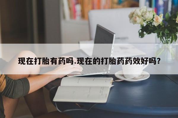 堕胎药联系微信现在打胎有药吗.现在的打胎药药效好吗？
