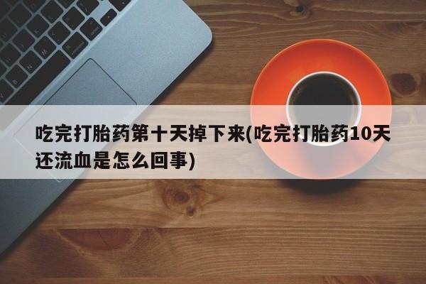 堕胎药联系微信吃完打胎药第十天掉下来(吃完打胎药10天还流血是怎么回事)
