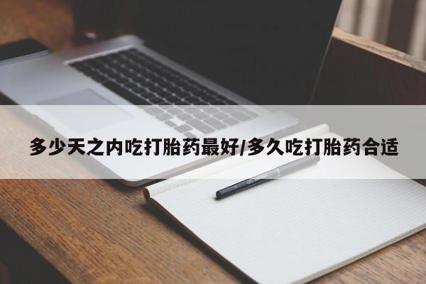 堕胎药联系微信多少天之内吃打胎药最好/多久吃打胎药合适