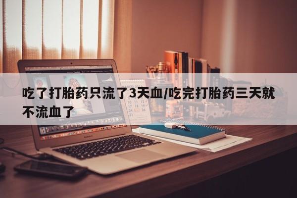 堕胎药联系微信吃了打胎药只流了3天血/吃完打胎药三天就不流血了