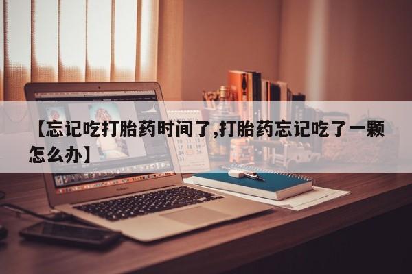 堕胎药联系微信【忘记吃打胎药时间了,打胎药忘记吃了一颗怎么办】