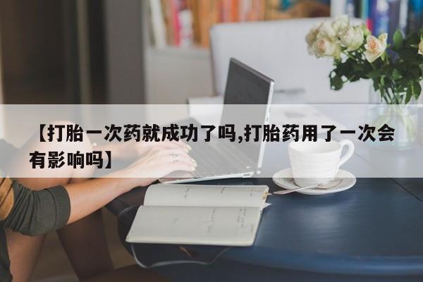 堕胎药联系微信【打胎一次药就成功了吗,打胎药用了一次会有影响吗】