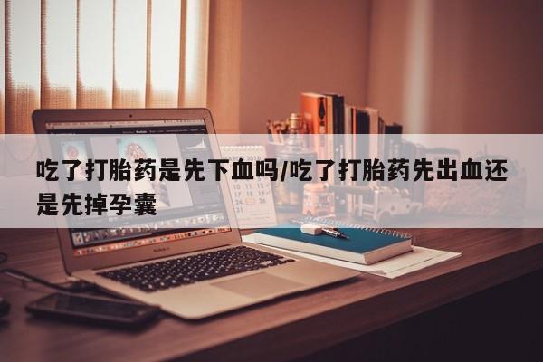 堕胎药联系微信吃了打胎药是先下血吗/吃了打胎药先出血还是先掉孕囊