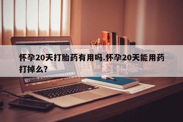 堕胎药联系微信怀孕20天打胎药有用吗.怀孕20天能用药打掉么？