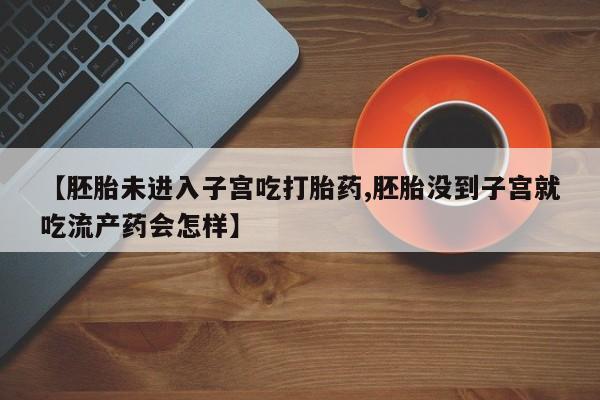 堕胎药联系微信【胚胎未进入子宫吃打胎药,胚胎没到子宫就吃流产药会怎样】