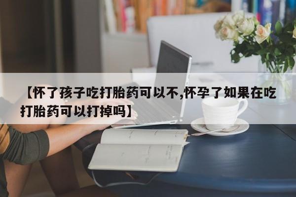 堕胎药联系微信【怀了孩子吃打胎药可以不,怀孕了如果在吃打胎药可以打掉吗】