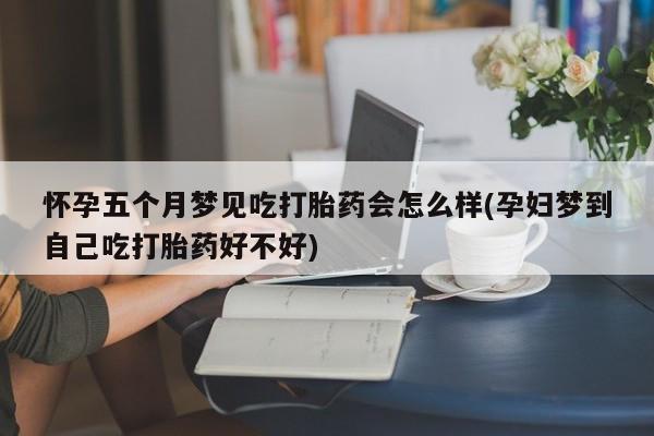 堕胎药联系微信怀孕五个月梦见吃打胎药会怎么样(孕妇梦到自己吃打胎药好不好)