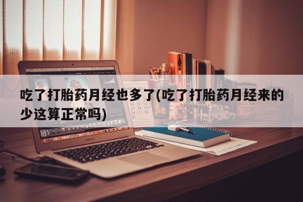 堕胎药联系微信吃了打胎药月经也多了(吃了打胎药月经来的少这算正常吗)
