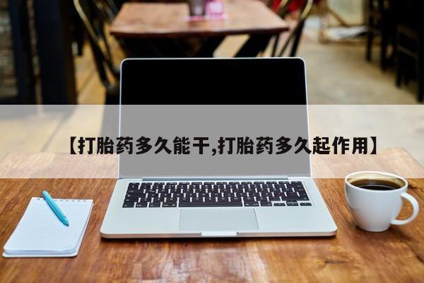 堕胎药联系微信【打胎药多久能干,打胎药多久起作用】
