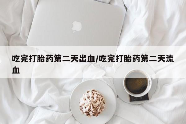 堕胎药联系微信吃完打胎药第二天出血/吃完打胎药第二天流血