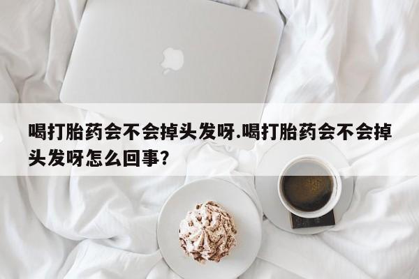 堕胎药联系微信喝打胎药会不会掉头发呀.喝打胎药会不会掉头发呀怎么回事？