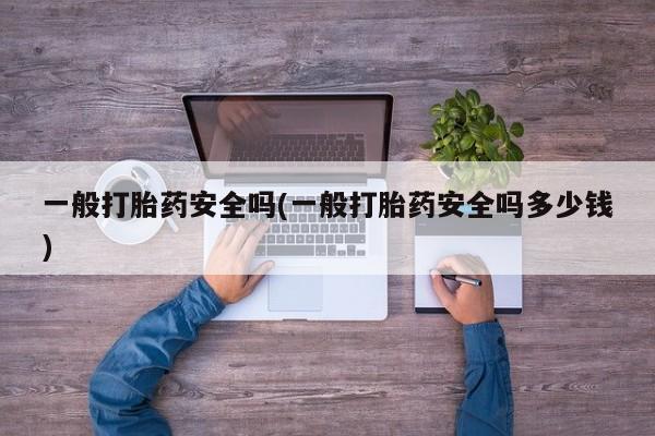 堕胎药联系微信一般打胎药安全吗(一般打胎药安全吗多少钱)
