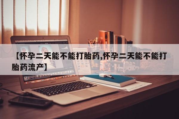 堕胎药联系微信【怀孕二天能不能打胎药,怀孕二天能不能打胎药流产】