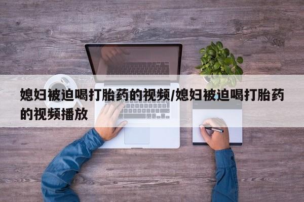 堕胎药联系微信媳妇被迫喝打胎药的视频/媳妇被迫喝打胎药的视频播放