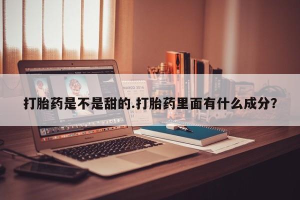 堕胎药联系微信打胎药是不是甜的.打胎药里面有什么成分？
