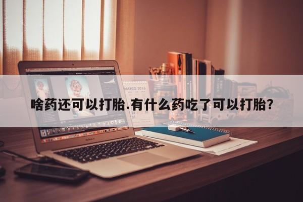 堕胎药联系微信啥药还可以打胎.有什么药吃了可以打胎？