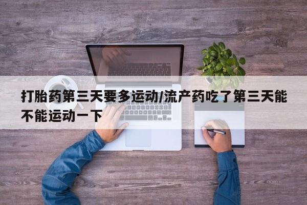 堕胎药联系微信打胎药第三天要多运动/流产药吃了第三天能不能运动一下