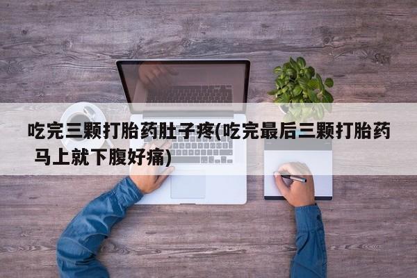 堕胎药联系微信吃完三颗打胎药肚子疼(吃完最后三颗打胎药 马上就下腹好痛)