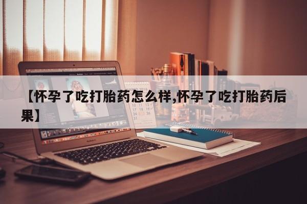 堕胎药联系微信【怀孕了吃打胎药怎么样,怀孕了吃打胎药后果】