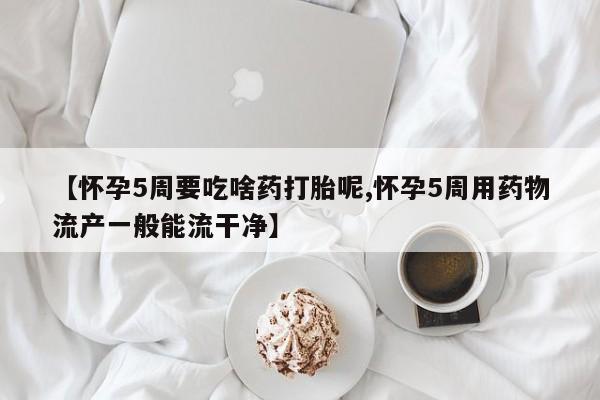 堕胎药联系微信【怀孕5周要吃啥药打胎呢,怀孕5周用药物流产一般能流干净】