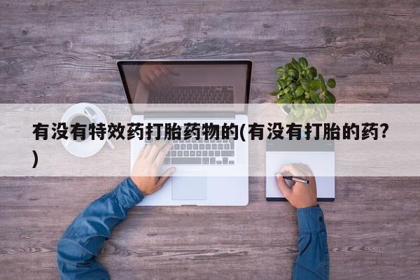 堕胎药联系微信有没有特效药打胎药物的(有没有打胎的药?)