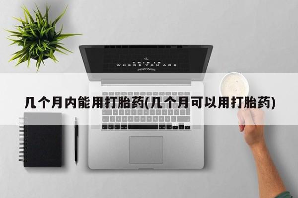 堕胎药联系微信几个月内能用打胎药(几个月可以用打胎药)