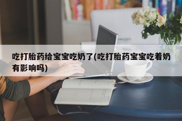 堕胎药联系微信吃打胎药给宝宝吃奶了(吃打胎药宝宝吃着奶有影响吗)
