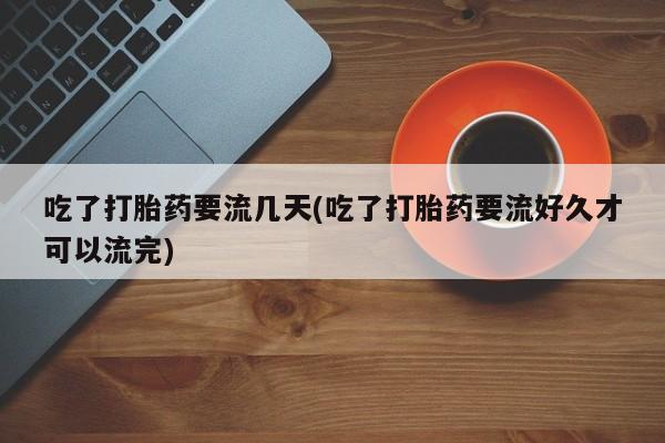 堕胎药联系微信吃了打胎药要流几天(吃了打胎药要流好久才可以流完)