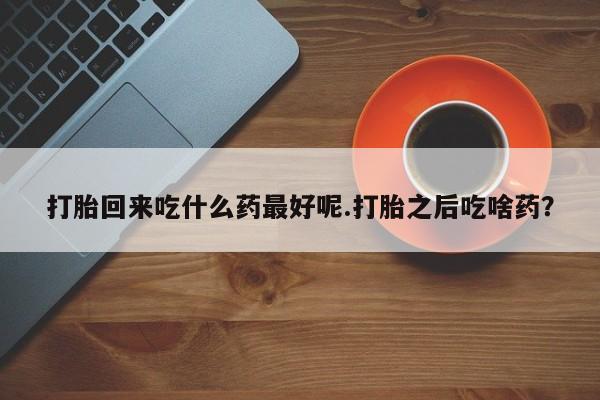 堕胎药联系微信打胎回来吃什么药最好呢.打胎之后吃啥药？
