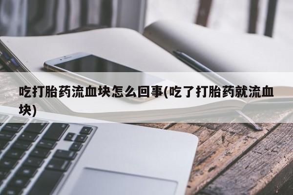 堕胎药联系微信吃打胎药流血块怎么回事(吃了打胎药就流血块)