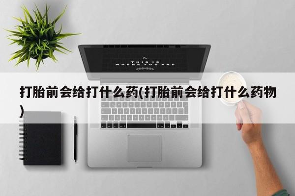 堕胎药联系微信打胎前会给打什么药(打胎前会给打什么药物)