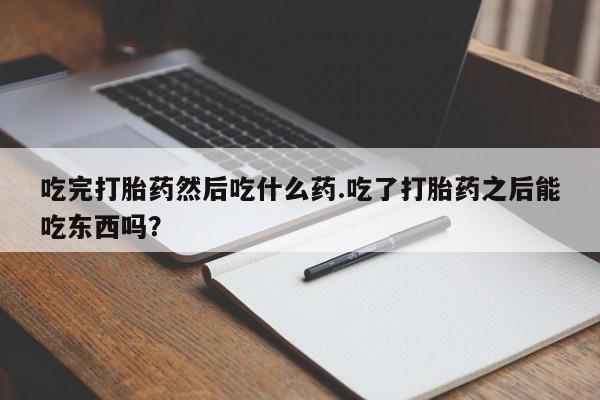 堕胎药联系微信吃完打胎药然后吃什么药.吃了打胎药之后能吃东西吗？