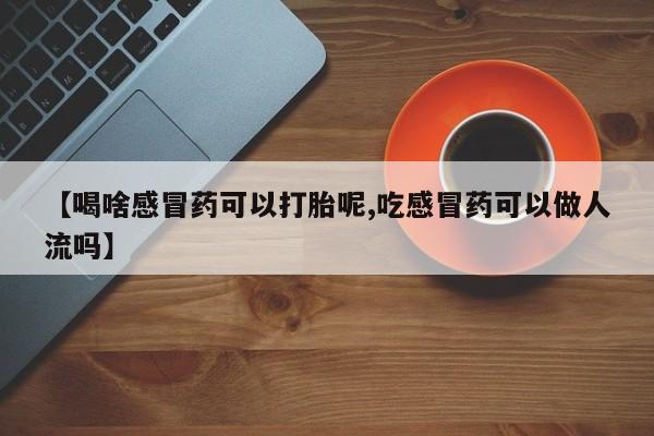 堕胎药联系微信【喝啥感冒药可以打胎呢,吃感冒药可以做人流吗】
