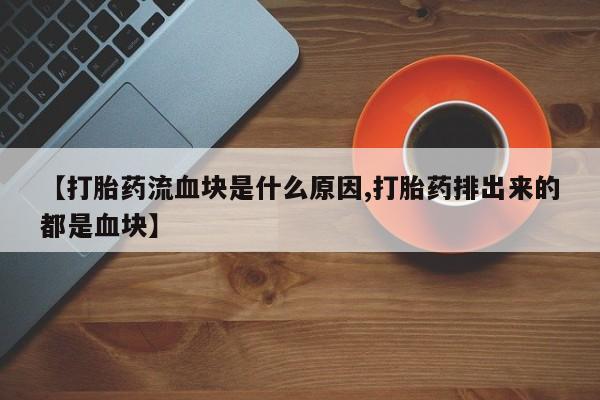 堕胎药联系微信【打胎药流血块是什么原因,打胎药排出来的都是血块】