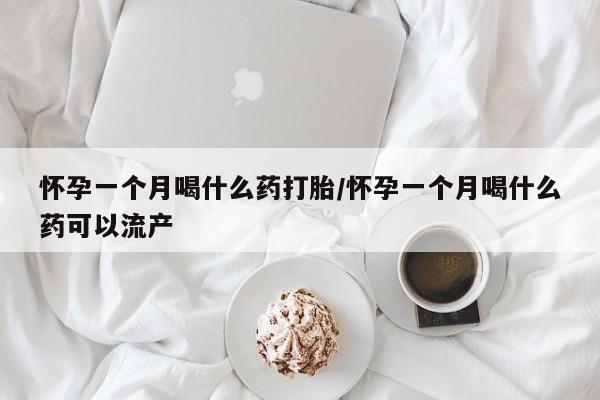 堕胎药联系微信怀孕一个月喝什么药打胎/怀孕一个月喝什么药可以流产