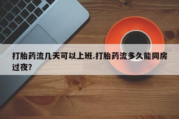 堕胎药联系微信打胎药流几天可以上班.打胎药流多久能同房过夜？