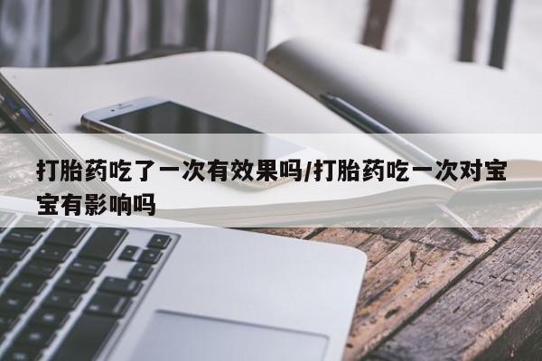 堕胎药联系微信打胎药吃了一次有效果吗/打胎药吃一次对宝宝有影响吗