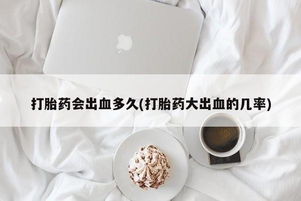 堕胎药联系微信打胎药会出血多久(打胎药大出血的几率)