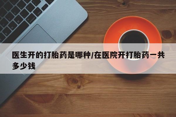 堕胎药联系微信医生开的打胎药是哪种/在医院开打胎药一共多少钱