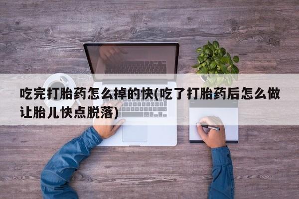 堕胎药联系微信吃完打胎药怎么掉的快(吃了打胎药后怎么做让胎儿快点脱落)