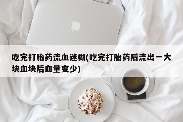 堕胎药联系微信吃完打胎药流血迷糊(吃完打胎药后流出一大块血块后血量变少)